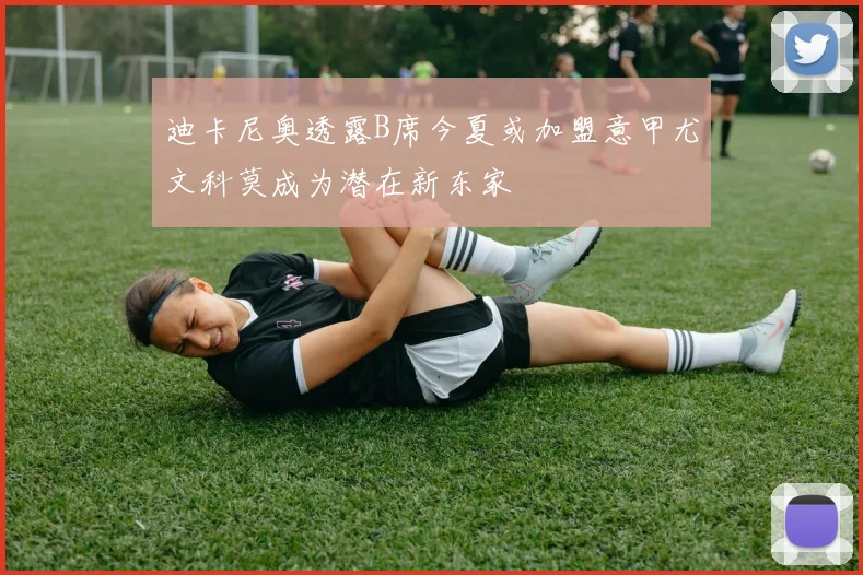 迪卡尼奥透露B席今夏或加盟意甲尤文科莫成为潜在新东家