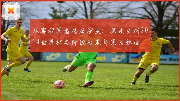 从赛程图看格局演变：深度分析2014世界杯各阶段结果与黑马轨迹