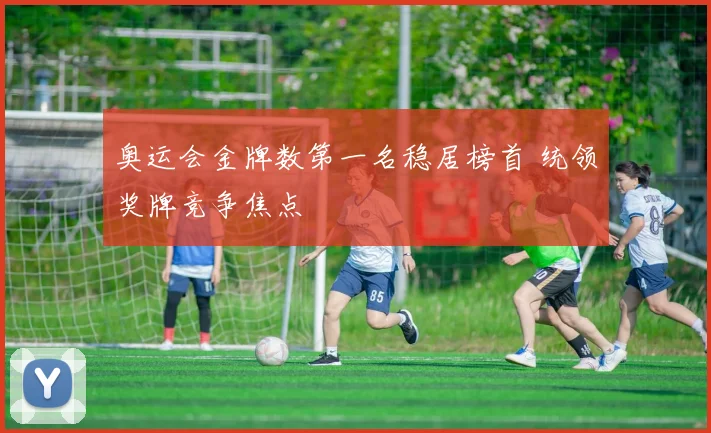 奥运会金牌数第一名稳居榜首 统领奖牌竞争焦点