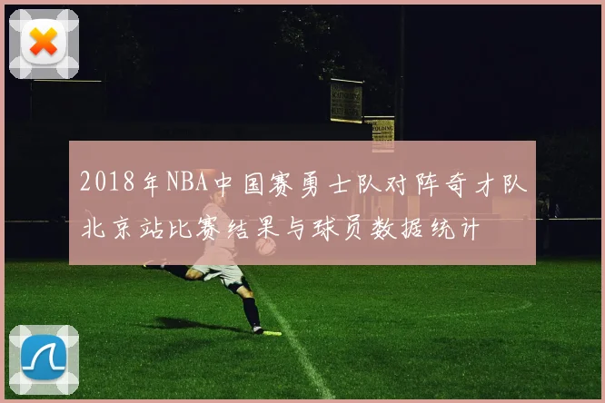 2018年NBA中国赛勇士队对阵奇才队北京站比赛结果与球员数据统计