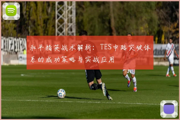和平精英战术解析：TES中路突破体系的成功策略与实战应用