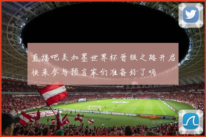 直播吧美加墨世界杯晋级之路开启快来参与预言家们准备好了吗