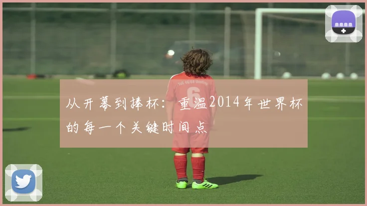 从开幕到捧杯：重温2014年世界杯的每一个关键时间点