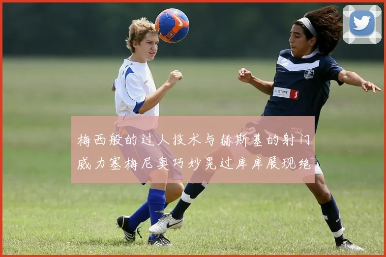 梅西般的过人技术与赫斯基的射门威力塞梅尼奥巧妙晃过库库展现绝佳脚法