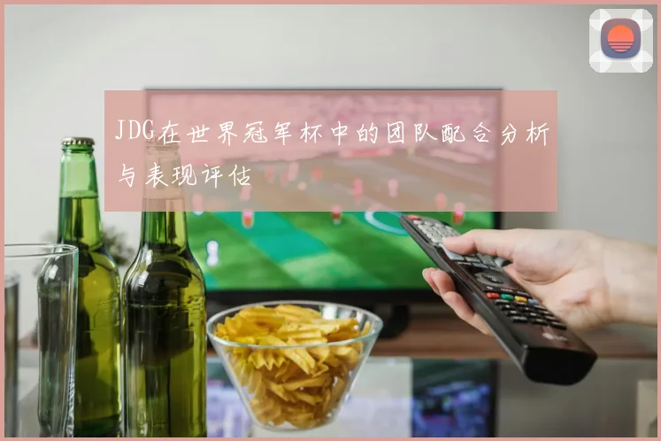 JDG在世界冠军杯中的团队配合分析与表现评估