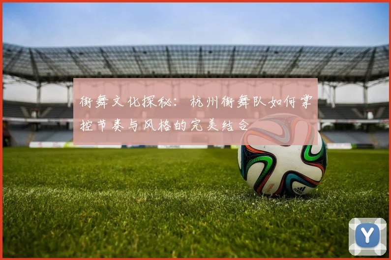 街舞文化探秘：杭州街舞队如何掌控节奏与风格的完美结合