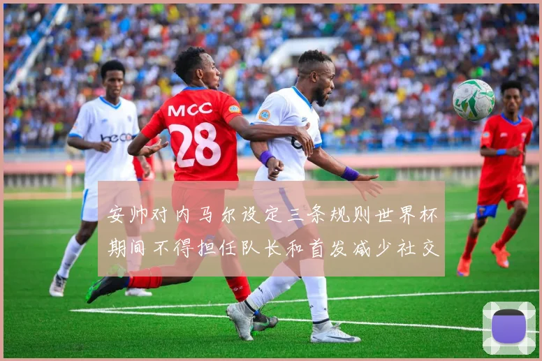 安帅对内马尔设定三条规则世界杯期间不得担任队长和首发减少社交媒体使用