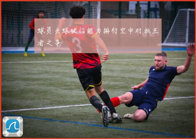 球员头球破门能力排行空中对抗王者之争