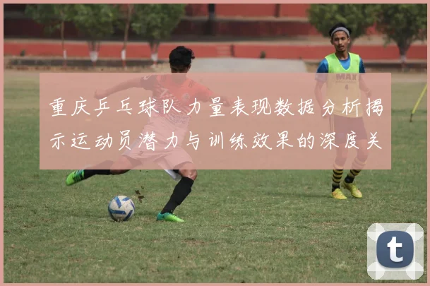 重庆乒乓球队力量表现数据分析揭示运动员潜力与训练效果的深度关系