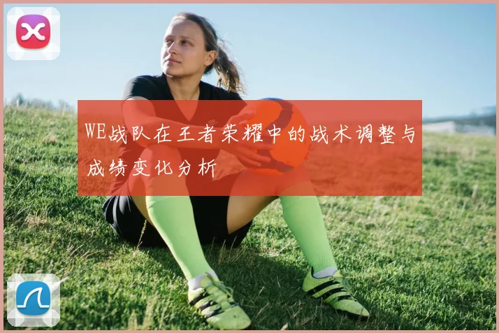 WE战队在王者荣耀中的战术调整与成绩变化分析