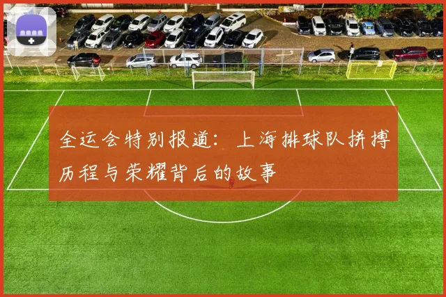 全运会特别报道：上海排球队拼搏历程与荣耀背后的故事