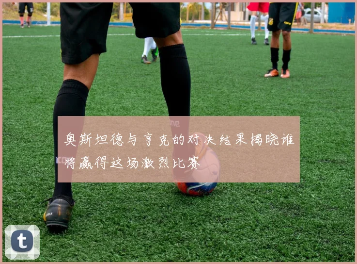 奥斯坦德与亨克的对决结果揭晓谁将赢得这场激烈比赛