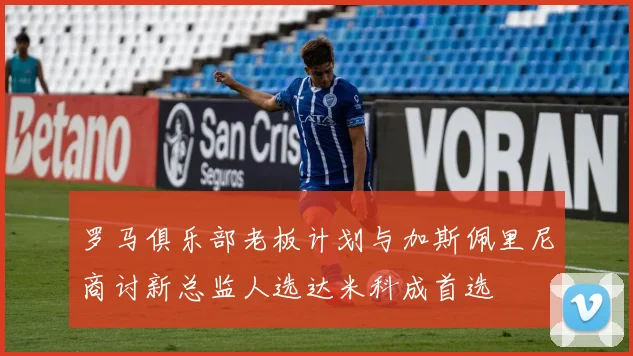罗马俱乐部老板计划与加斯佩里尼商讨新总监人选达米科成首选