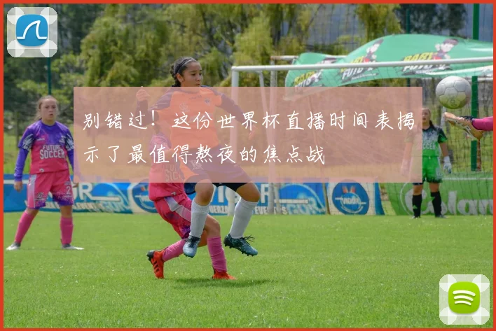 别错过！这份世界杯直播时间表揭示了最值得熬夜的焦点战