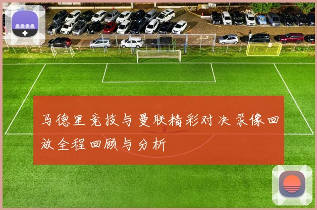 马德里竞技与曼联精彩对决录像回放全程回顾与分析