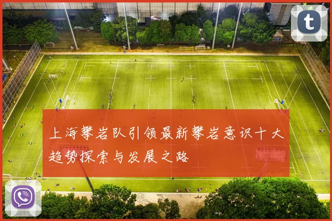 上海攀岩队引领最新攀岩意识十大趋势探索与发展之路