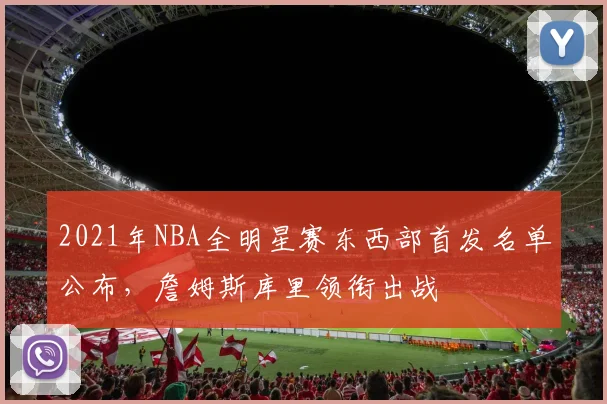 2021年NBA全明星赛东西部首发名单公布，詹姆斯库里领衔出战