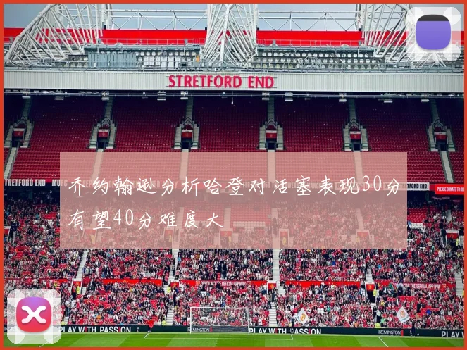 乔约翰逊分析哈登对活塞表现30分有望40分难度大