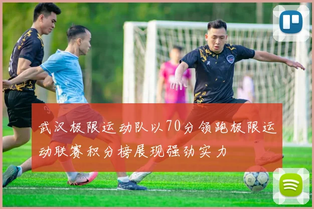 武汉极限运动队以70分领跑极限运动联赛积分榜展现强劲实力