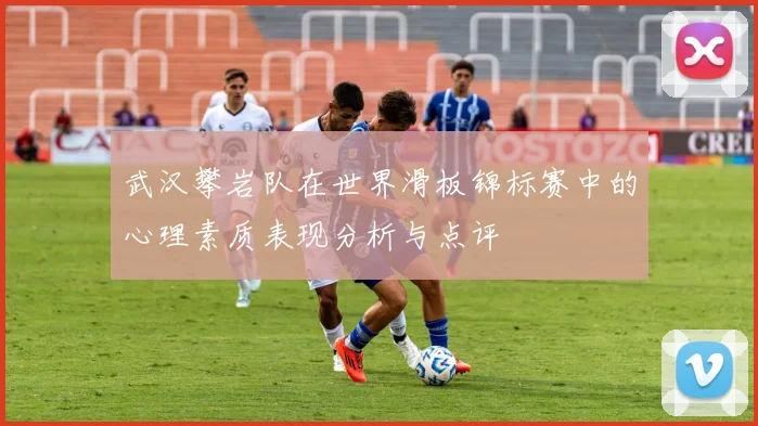 武汉攀岩队在世界滑板锦标赛中的心理素质表现分析与点评