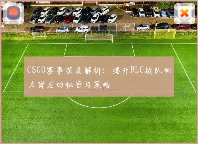 CSGO赛事深度解析：揭开BLG战队耐力背后的秘密与策略